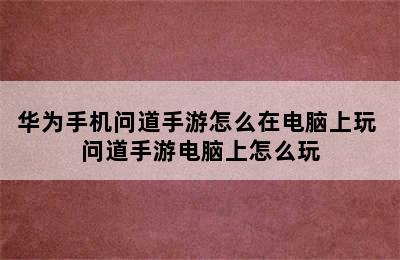 华为手机问道手游怎么在电脑上玩 问道手游电脑上怎么玩